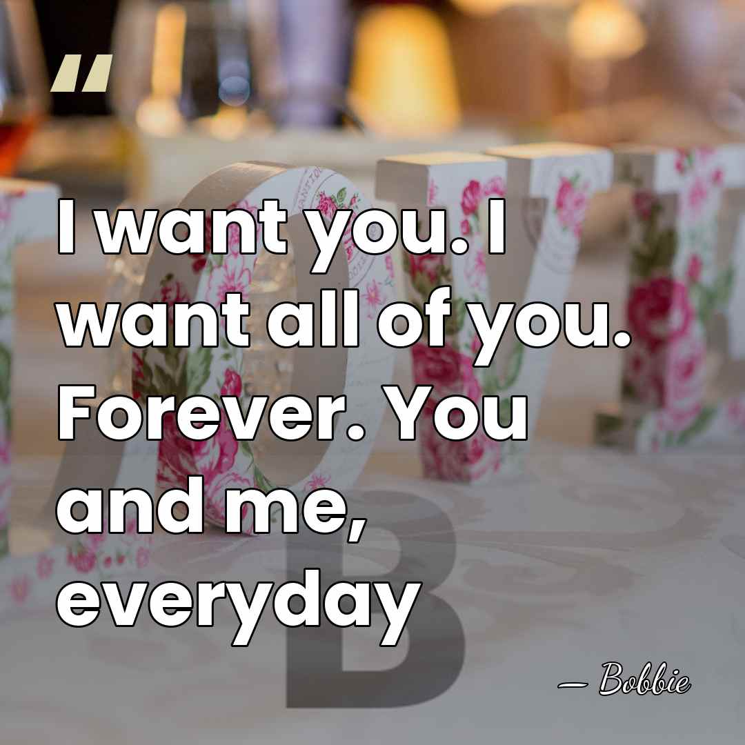 I want you. I want all of you. Forever. You and me,&hellip; - Bobbie