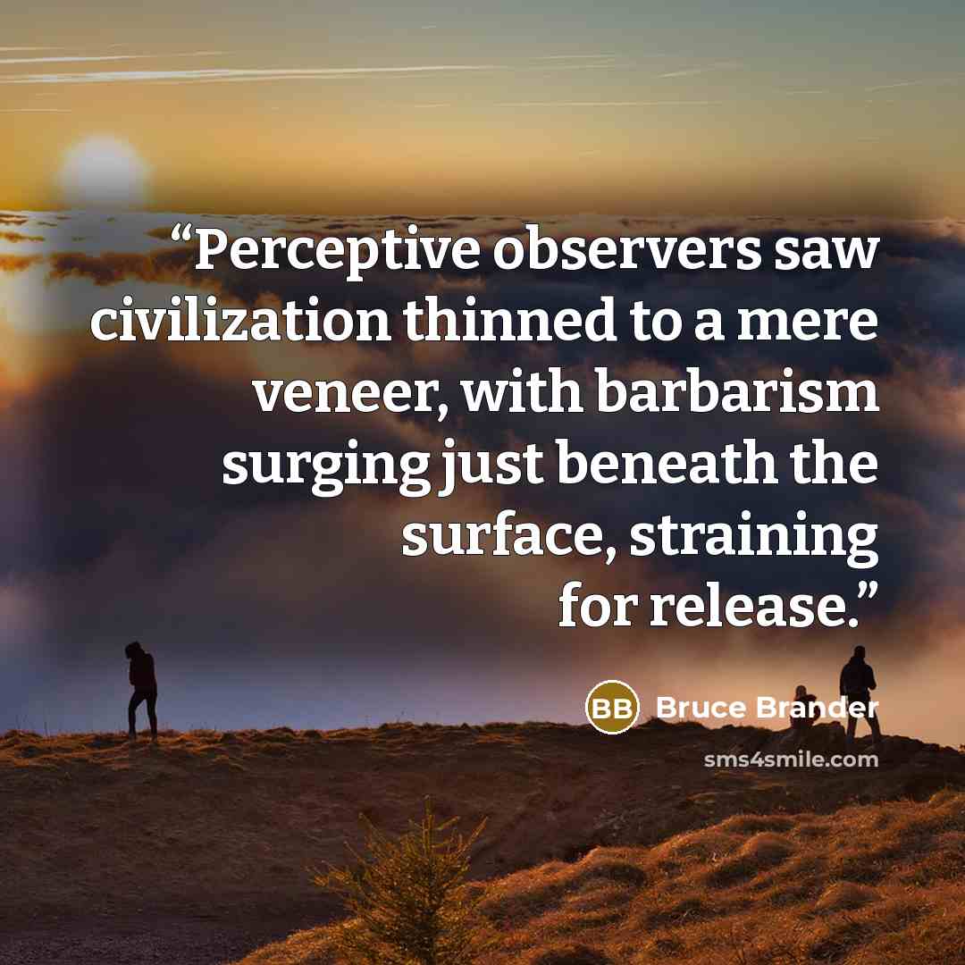 “Perceptive observers saw civilization thinned to a mere veneer, with barbarism surging just beneath the surface, straining for release.” quote by Bruce Brander