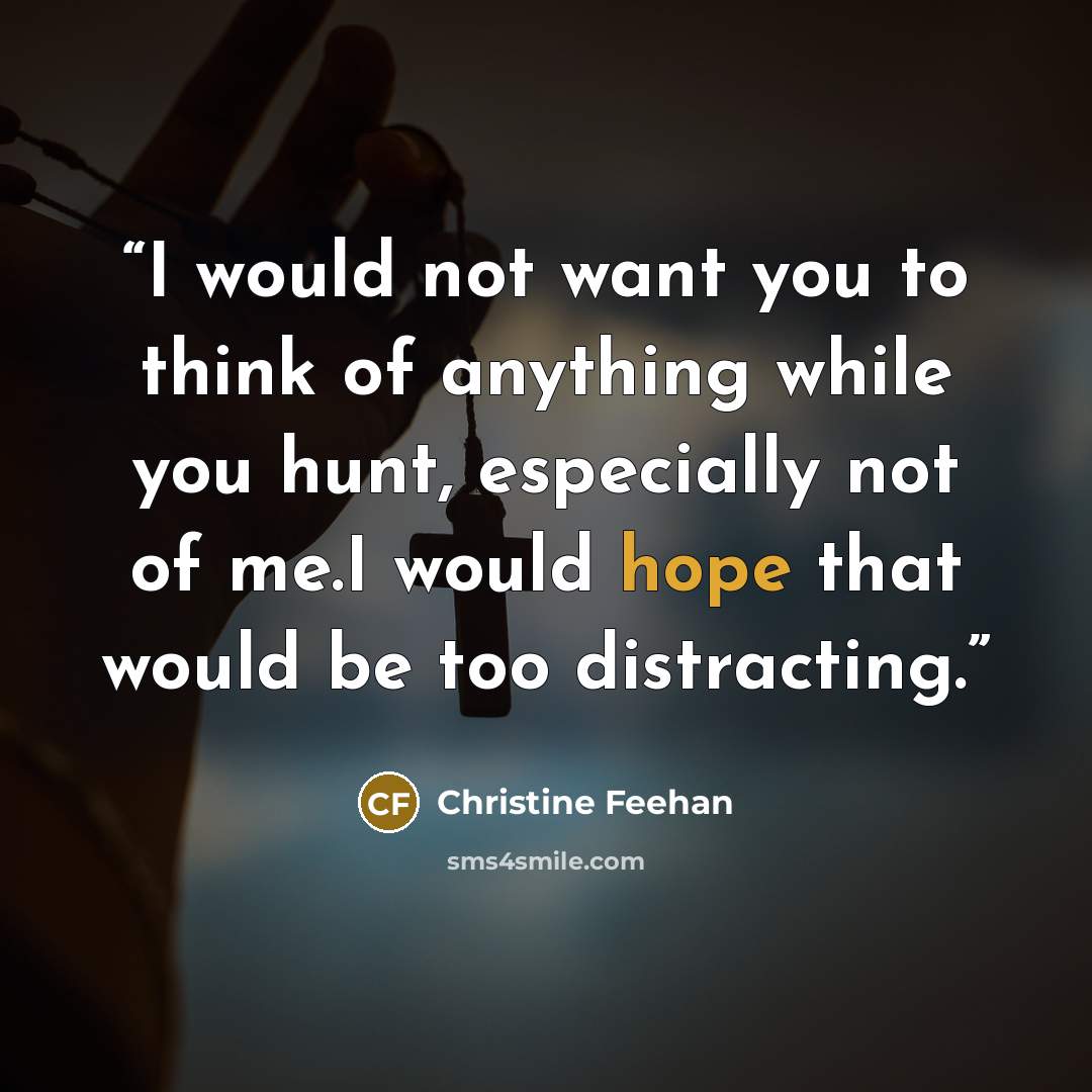 “I would not want you to think of anything while you hunt, especially not of me.I would hope that would be too distracting.” quote by Christine Feehan