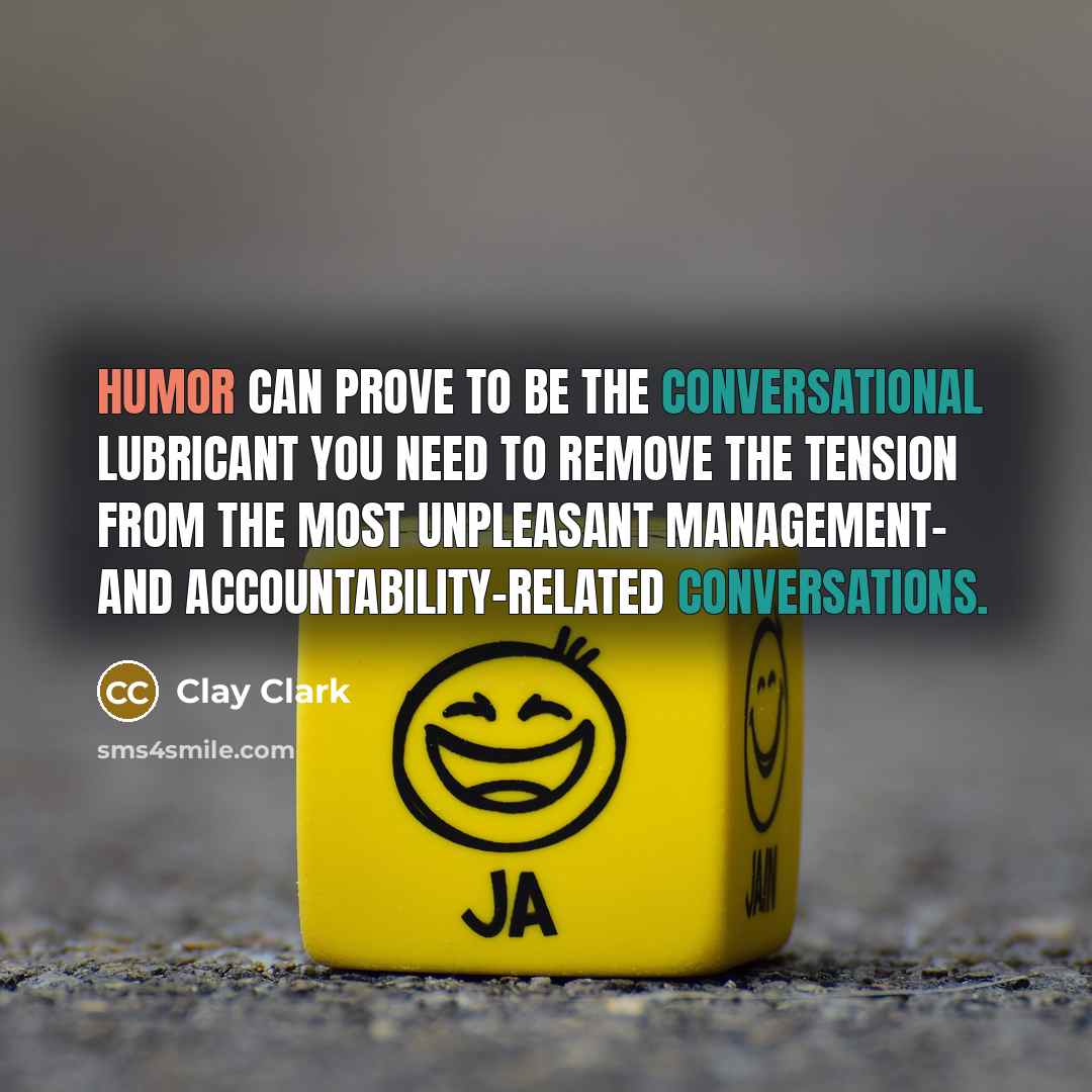 “Humor can prove to be the conversational lubricant you need to remove the tension from the most unpleasant management- and accountability-related conversations.” quote by Clay Clark
