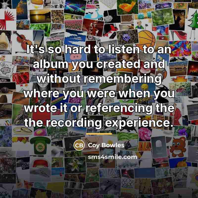 “It's so hard to listen to an album you created…” quote by Coy Bowles