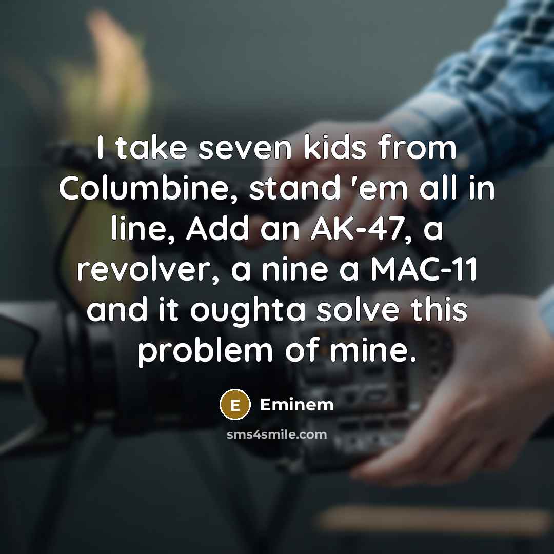 “I take seven kids from Columbine, stand 'em all in line, Add an AK-47, a revolver, a nine a MAC-11 and it oughta solve this problem of mine.” quote by Eminem