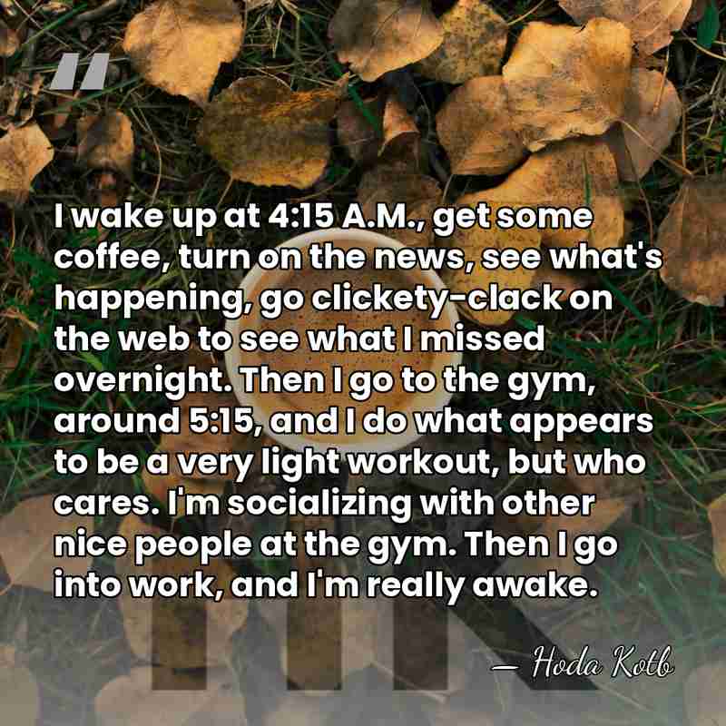 I wake up at 4:15 A.M., get some coffee, turn on the&hellip; - Hoda Kotb