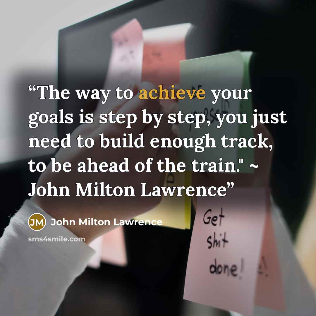 “The way to achieve your goals is step by step, you just need to build enough track, to be ahead of the train." ~ John Milton Lawrence” quote by John Milton Lawrence