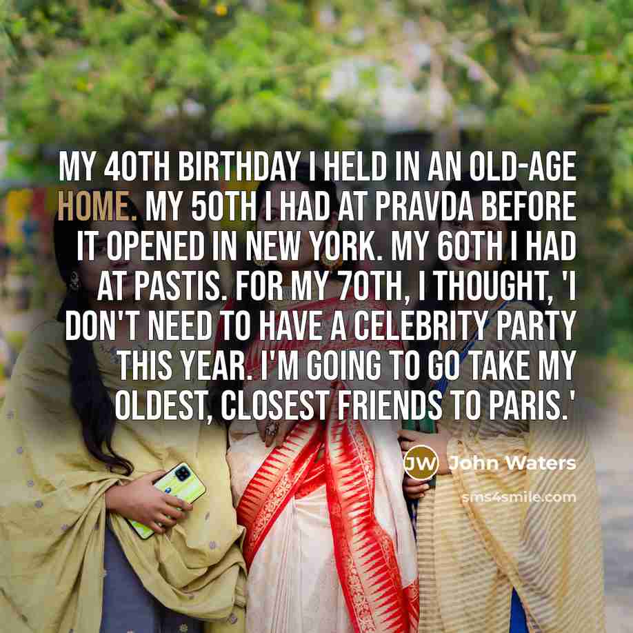 “My 40th birthday I held in an old-age home. My…” quote by John Waters