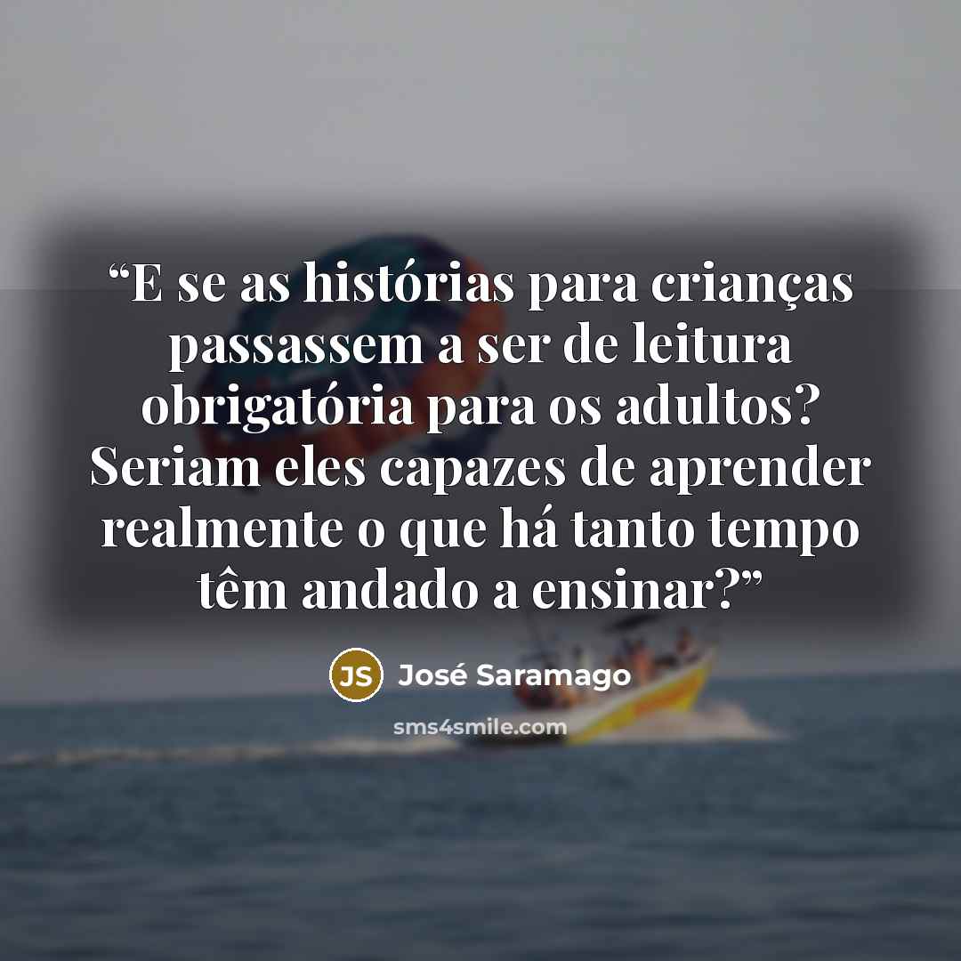 “E se as histórias para crianças passassem a ser de leitura obrigatória para os adultos? Seriam eles capazes de aprender realmente o que há tanto tempo têm andado a ensinar?” quote by José Saramago