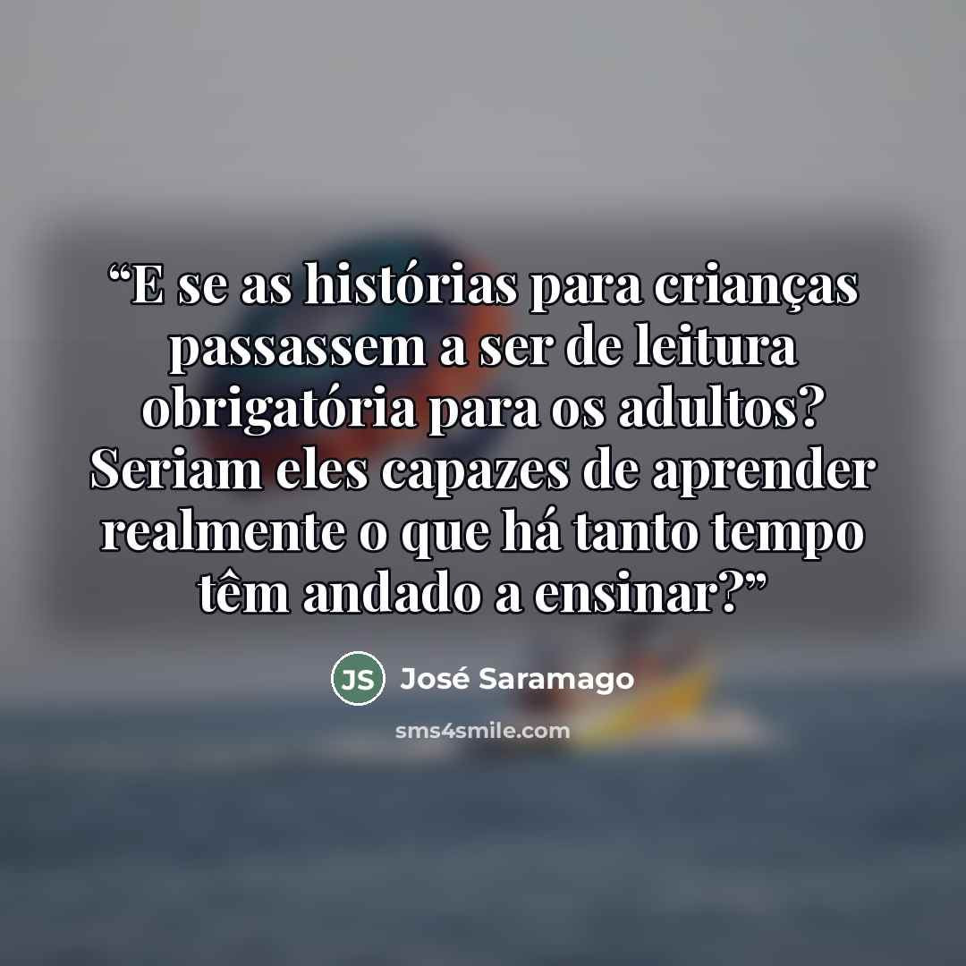 “E se as histórias para crianças passassem a ser de leitura obrigatória para os adultos? Seriam eles capazes de aprender realmente o que há tanto tempo têm andado a ensinar?” quote by José Saramago