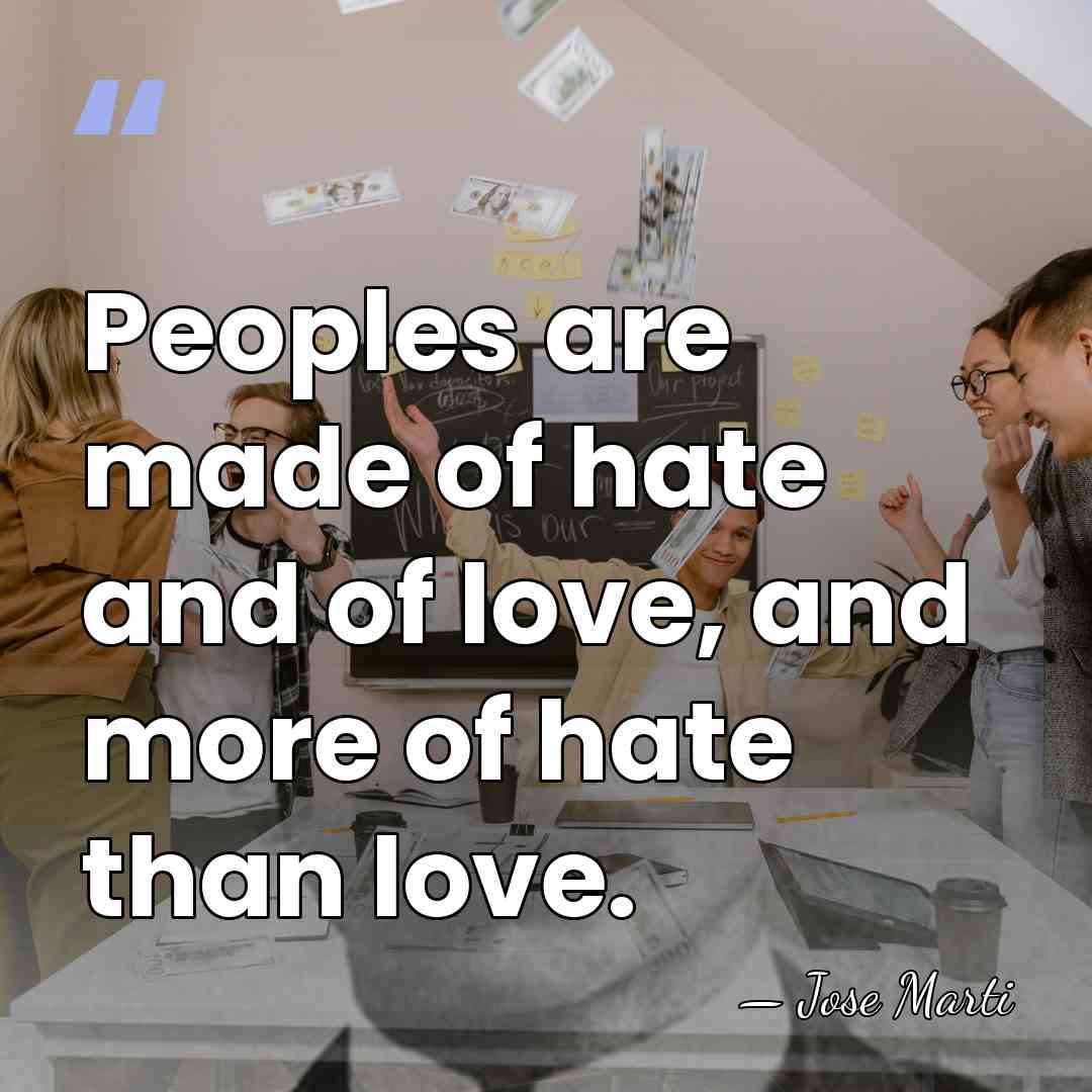 Peoples are made of hate and of love, and more of hate&hellip; - Jose Marti