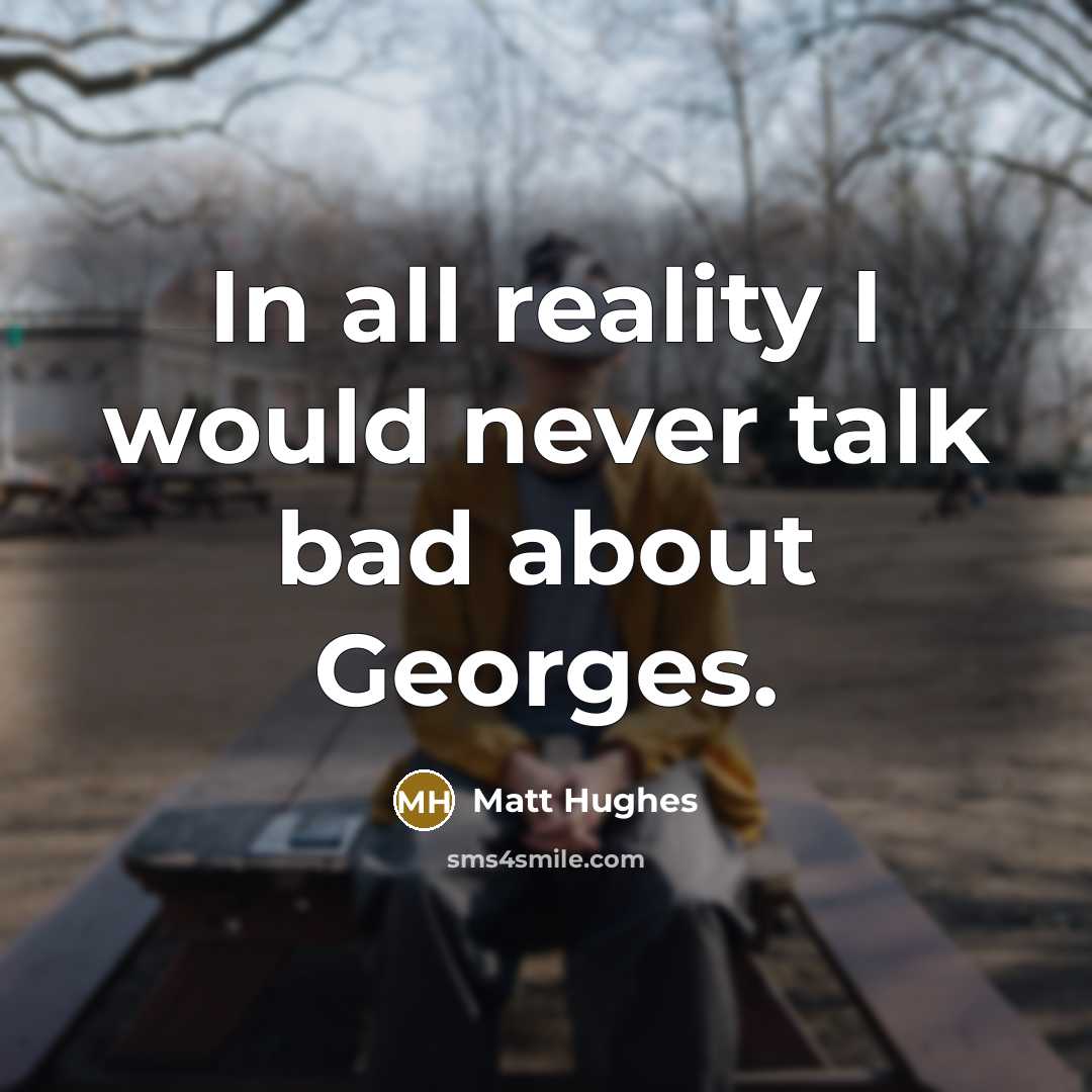 “In all reality I would never talk bad about Georges.…” quote by Matt Hughes