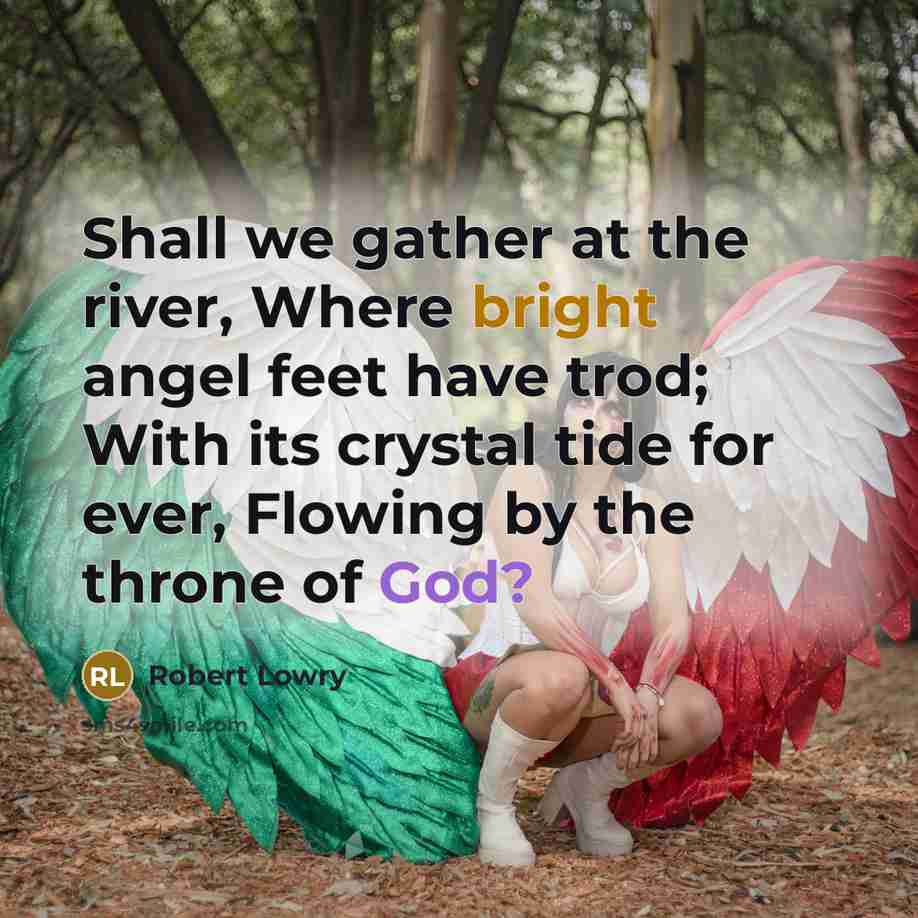 “Shall we gather at the river, Where bright angel feet…” quote by Robert Lowry