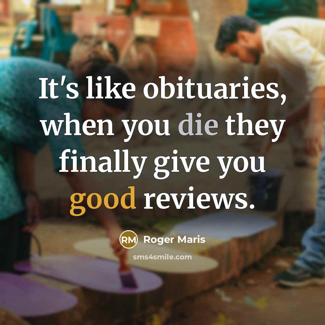 “It's like obituaries, when you die they finally give you…” quote by Roger Maris