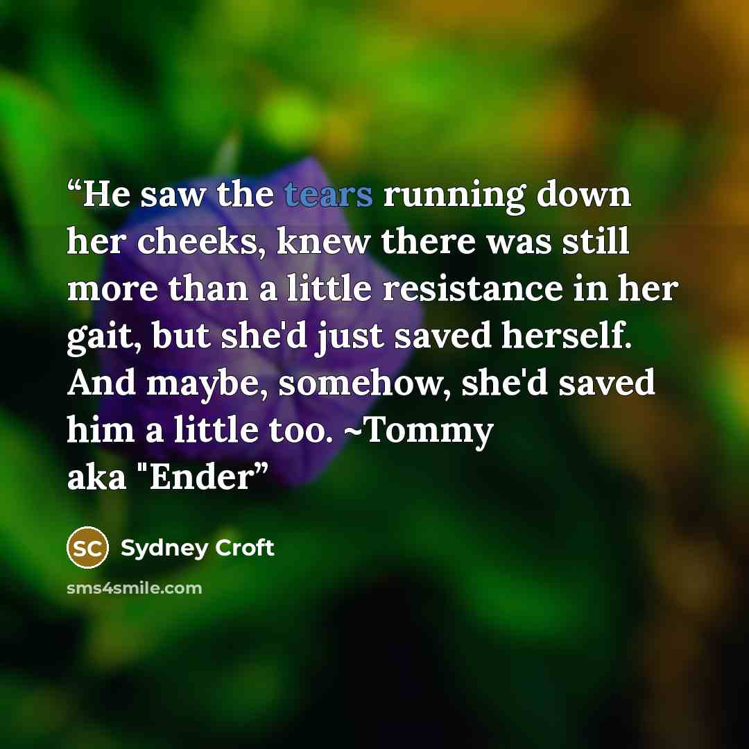 “He saw the tears running down her cheeks, knew there was still more than a little resistance in her gait, but she'd just saved herself. And maybe, somehow, she'd saved him a little too. ~Tommy aka "Ender” quote by Sydney Croft