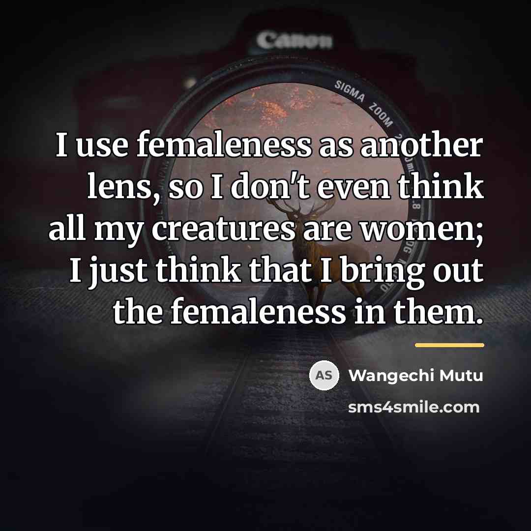 “I use femaleness as another lens, so I don't even…” quote by Wangechi Mutu