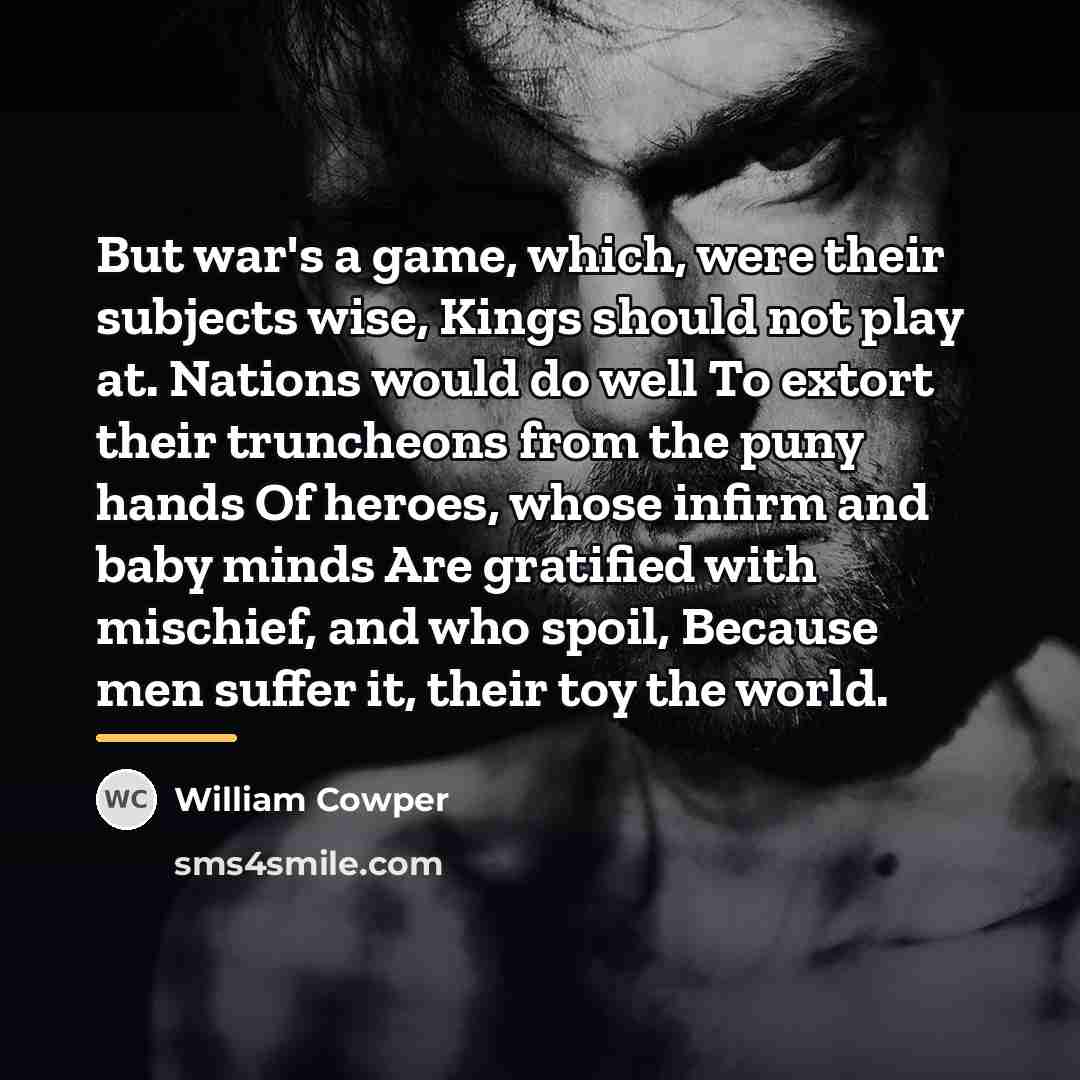 “But war's a game, which, were their subjects wise, Kings…” quote by William Cowper