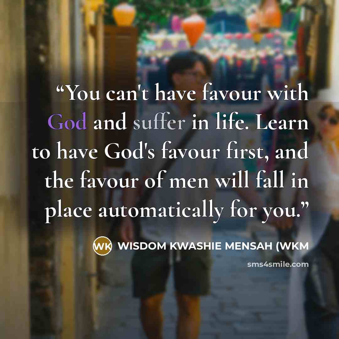 “You can't have favour with God and suffer in life. Learn to have God's favour first, and the favour of men will fall in place automatically for you.” quote by WISDOM KWASHIE MENSAH (WKM
