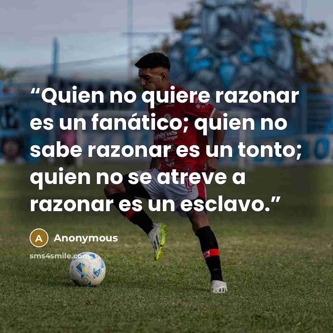 “Quien no quiere razonar es un fanático; quien no sabe razonar es un tonto; quien no se atreve a razonar es un esclavo.” quote by Anonymous