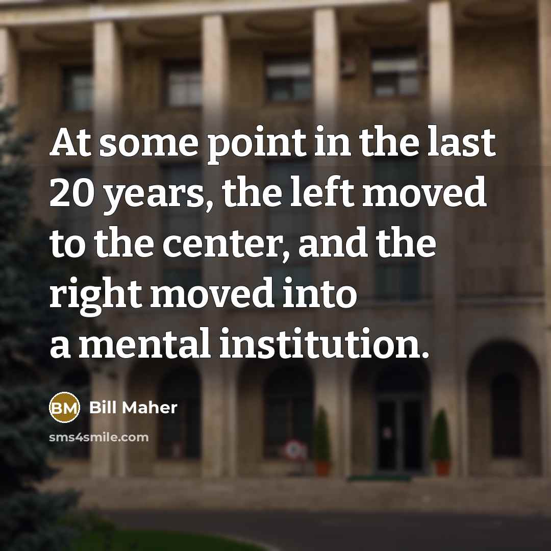 “At some point in the last 20 years, the left moved to the center, and the right moved into a mental institution.” quote by Bill Maher