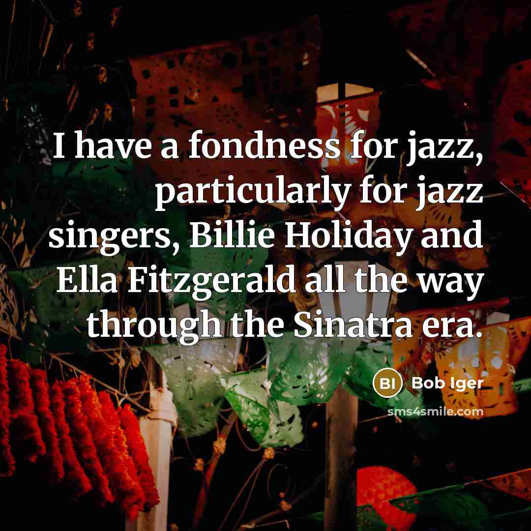 “I have a fondness for jazz, particularly for jazz singers, Billie Holiday and Ella Fitzgerald all the way through the Sinatra era.” quote by Bob Iger
