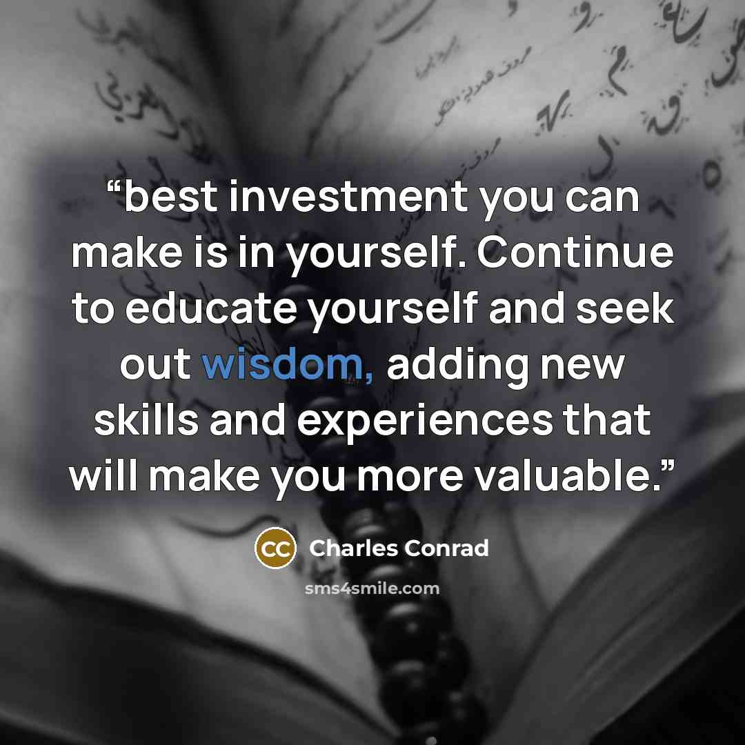 “best investment you can make is in yourself. Continue to educate yourself and seek out wisdom, adding new skills and experiences that will make you more valuable.” quote by Charles Conrad