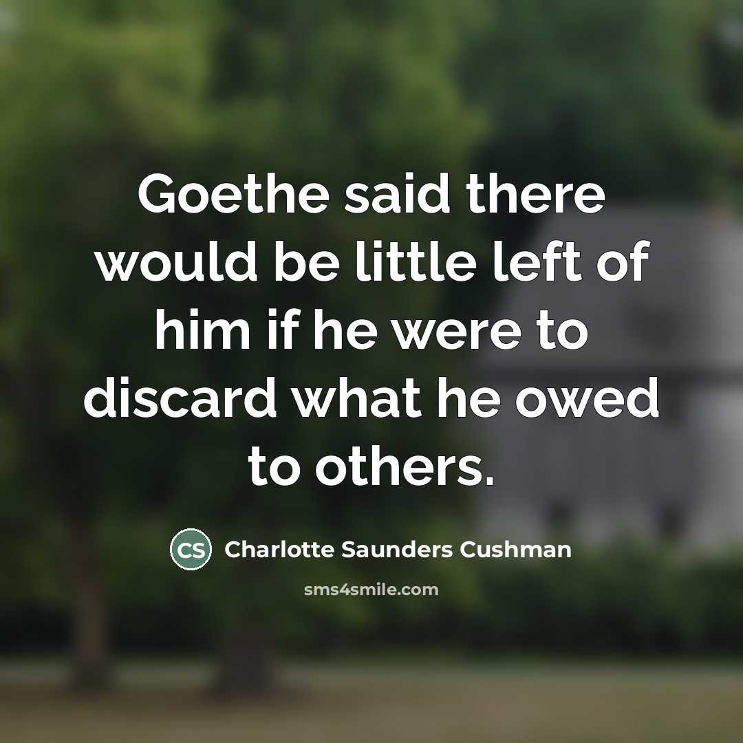 “Goethe said there would be little left of him if…” quote by Charlotte Saunders Cushman