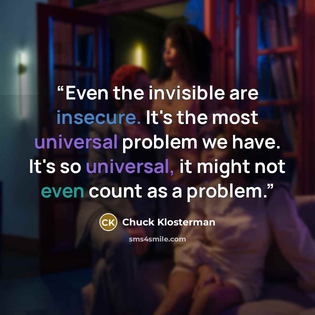 “Even the invisible are insecure. It's the most universal problem we have. It's so universal, it might not even count as a problem.” quote by Chuck Klosterman