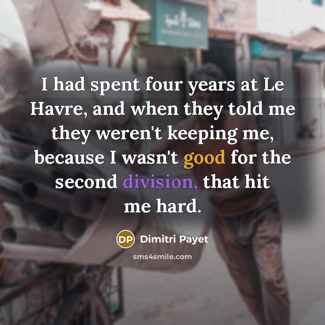 “I had spent four years at Le Havre, and when they told me they weren't keeping me, because I wasn't good for the second division, that hit me hard.” quote by Dimitri Payet
