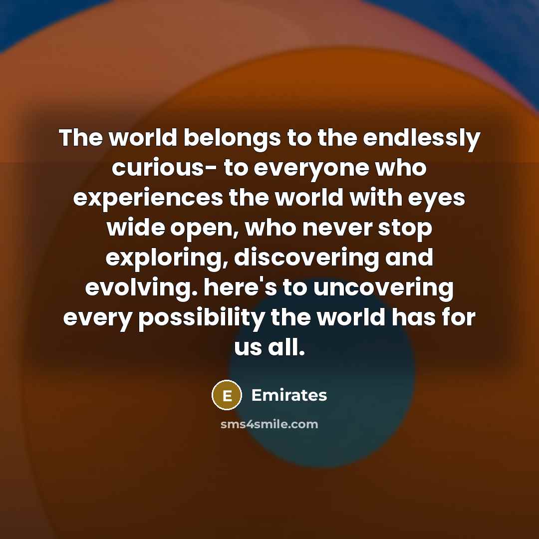 “The world belongs to the endlessly curious- to everyone who experiences the world with eyes wide open, who never stop exploring, discovering and evolving. here's to uncovering every possibility the world has for us all.” quote by Emirates