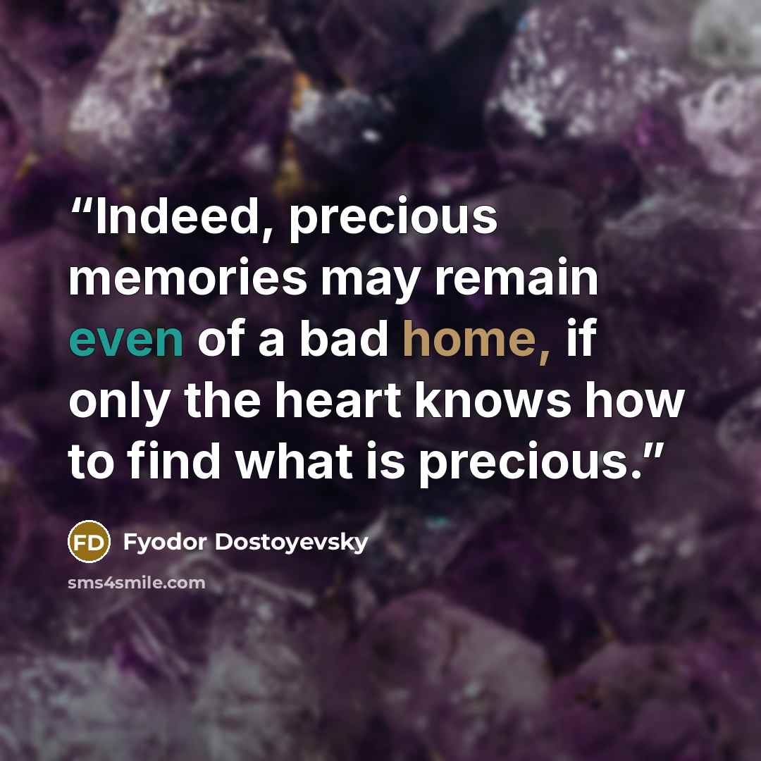 “Indeed, precious memories may remain even of a bad home, if only the heart knows how to find what is precious.” quote by Fyodor Dostoyevsky