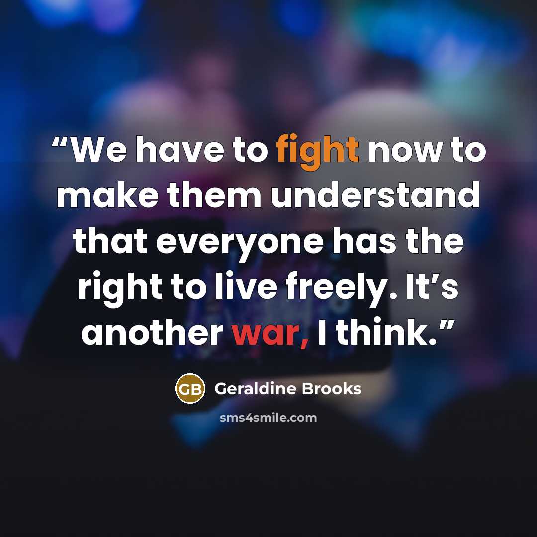 “We have to fight now to make them understand that everyone has the right to live freely. It’s another war, I think.” quote by Geraldine Brooks