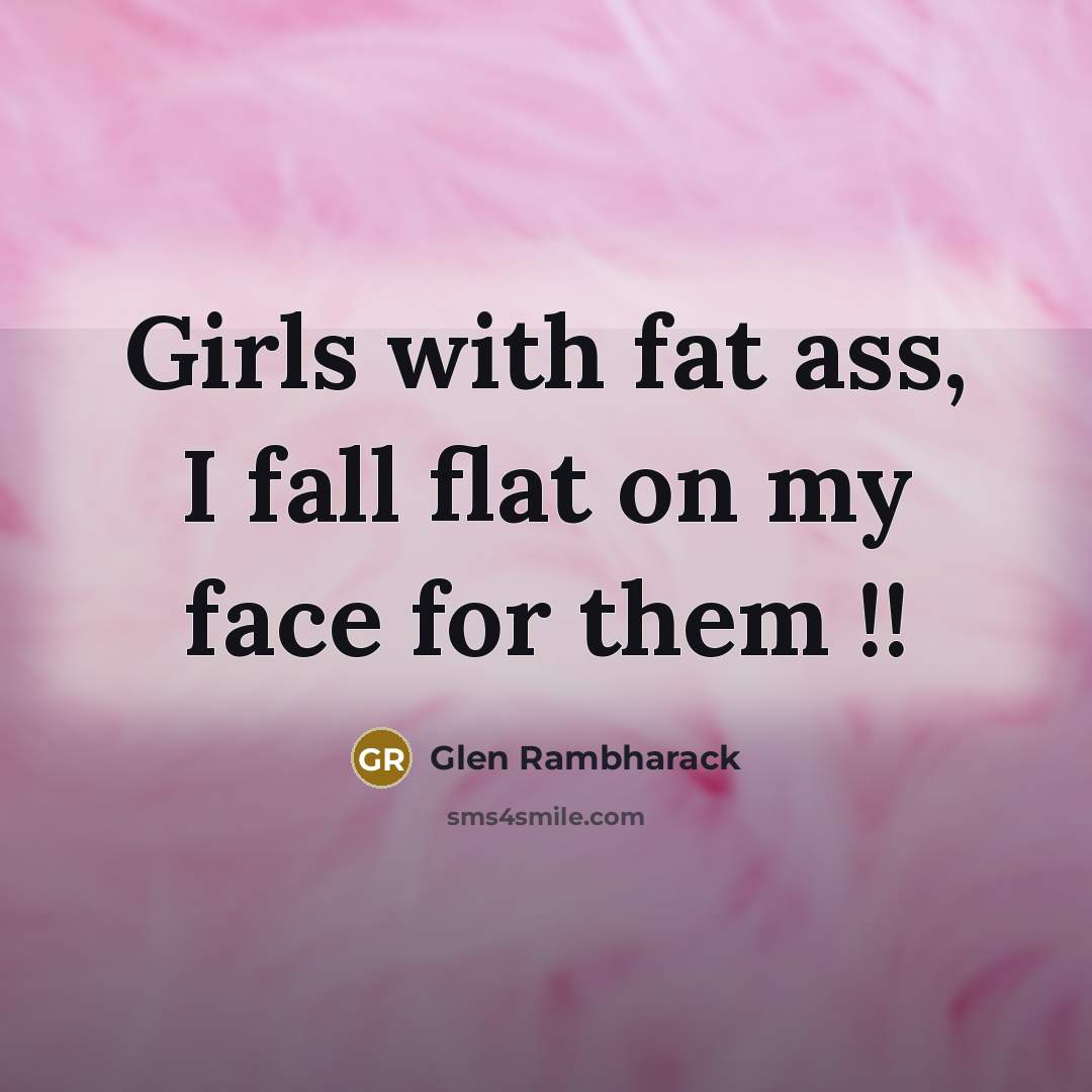“Girls with fat ass, I fall flat on my face for them !!” quote by Glen Rambharack