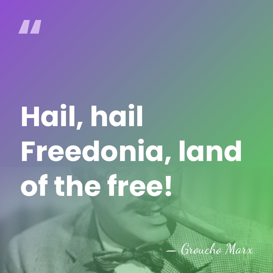 Hail, hail Freedonia, land of the free! - Groucho Marx