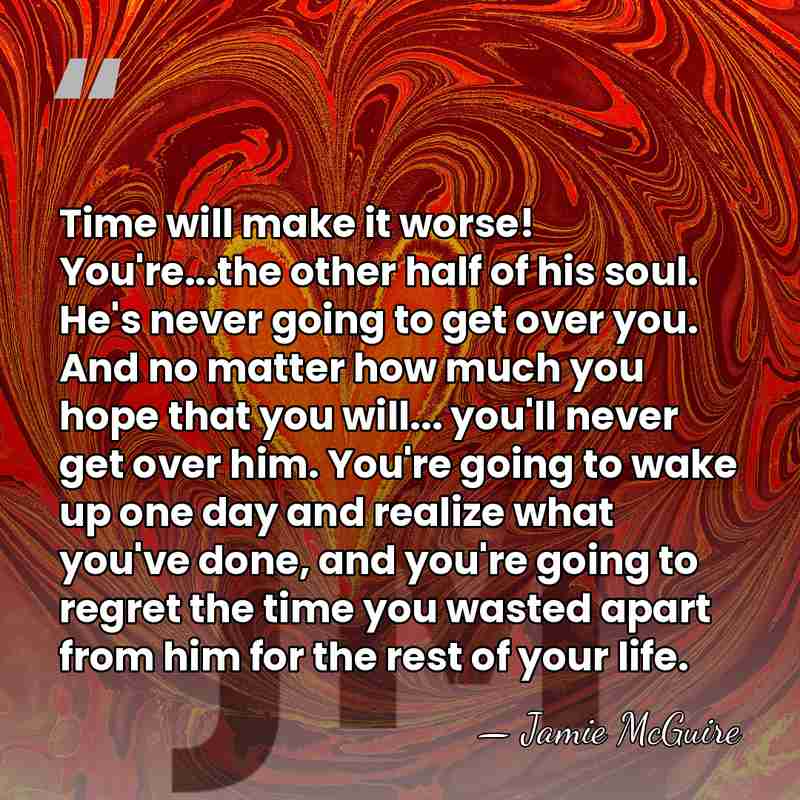 Time will make it worse! You're...the other half of his soul. He's&hellip; - Jamie McGuire
