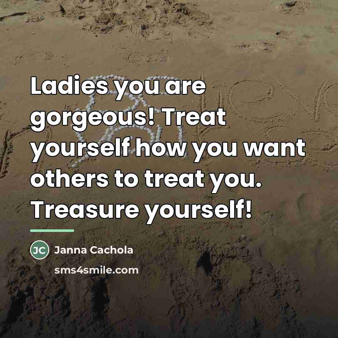 “Ladies you are gorgeous! Treat yourself how you want others…” quote by Janna Cachola