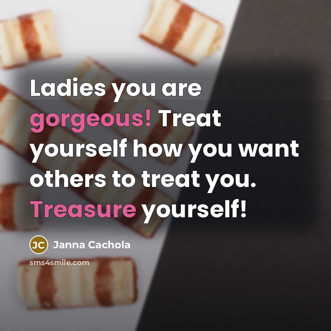 “Ladies you are gorgeous! Treat yourself how you want others to treat you. Treasure yourself!” quote by Janna Cachola
