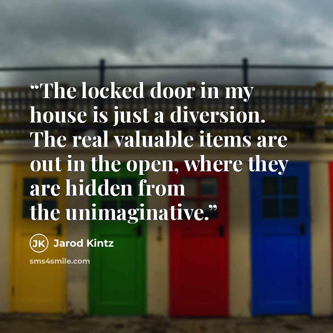 “The locked door in my house is just a diversion. The real valuable items are out in the open, where they are hidden from the unimaginative.” quote by Jarod Kintz