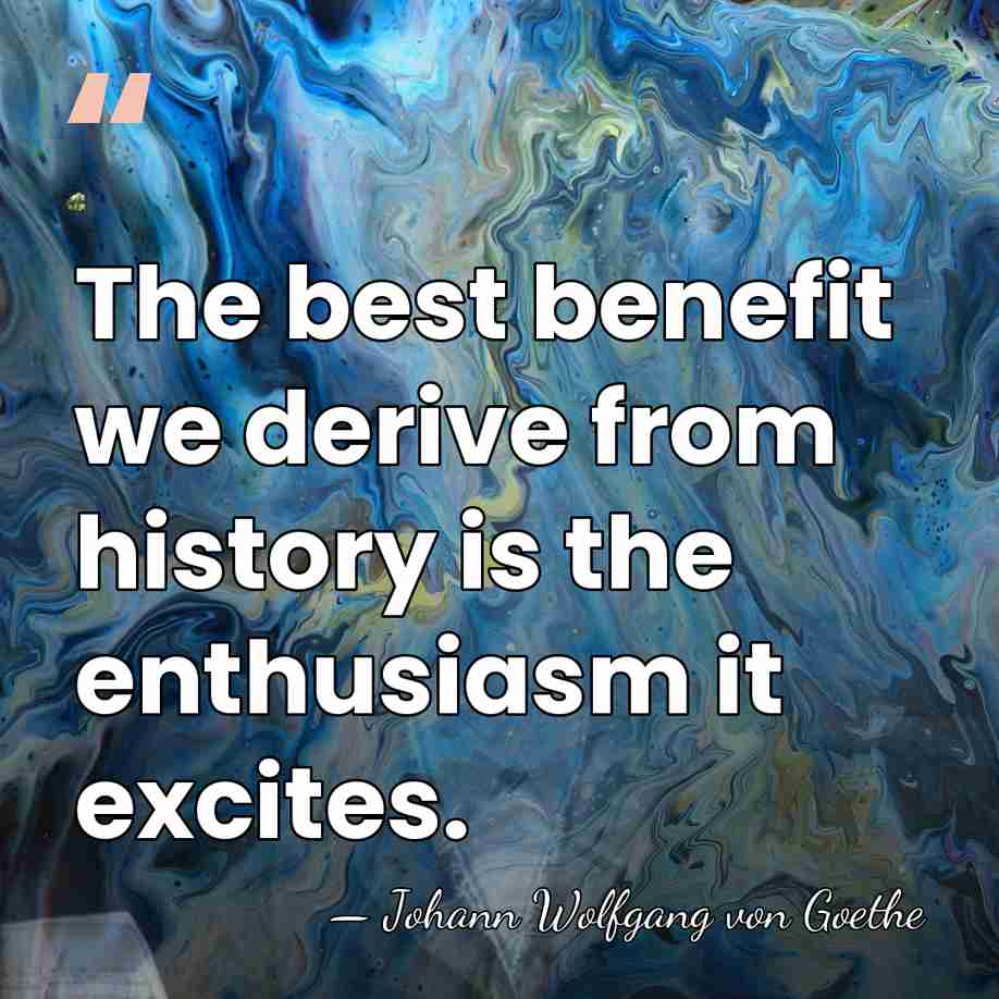 The best benefit we derive from history is the enthusiasm it excites. - Johann Wolfgang von Goethe