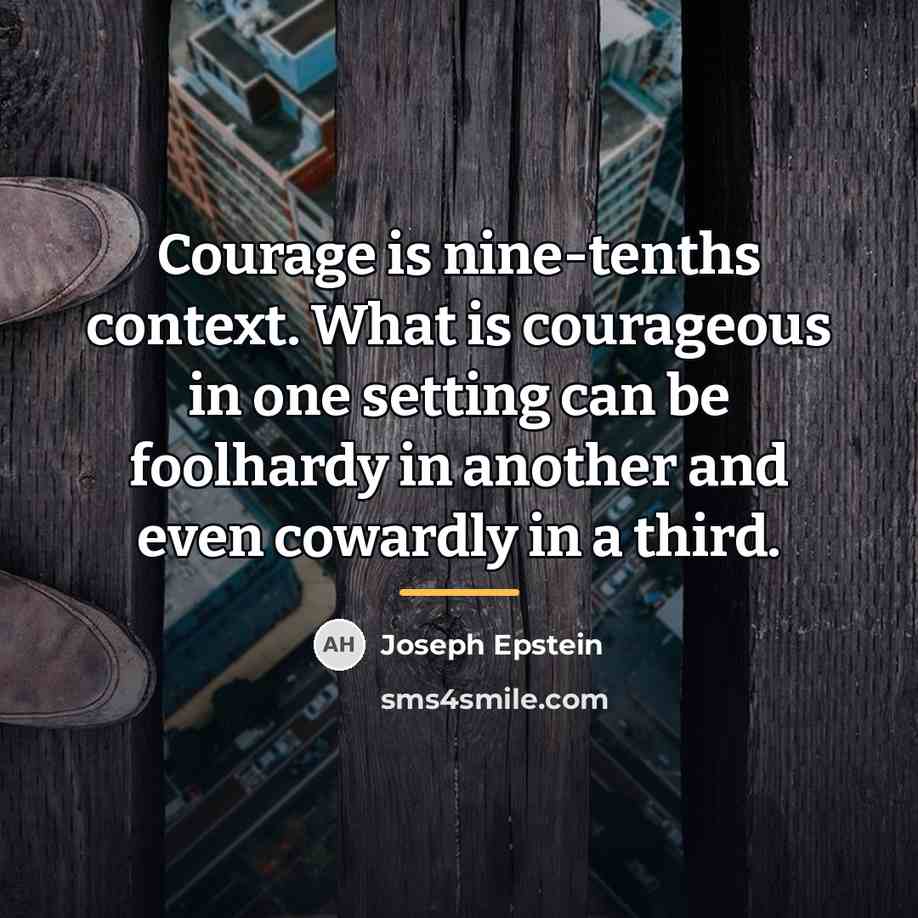 “Courage is nine-tenths context. What is courageous in one setting…” quote by Joseph Epstein