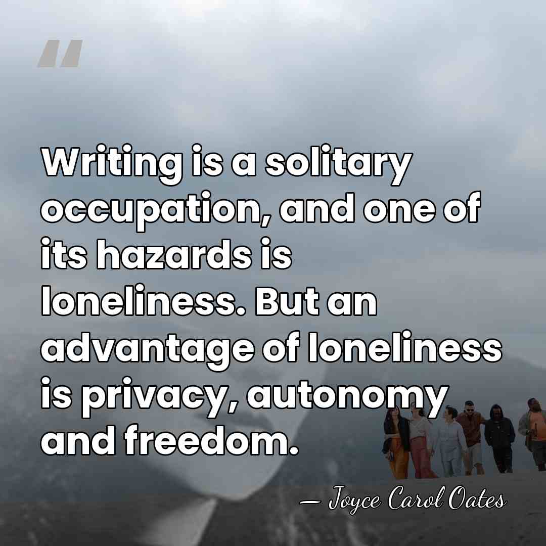 Writing is a solitary occupation, and one of its hazards is loneliness.&hellip; - Joyce Carol Oates