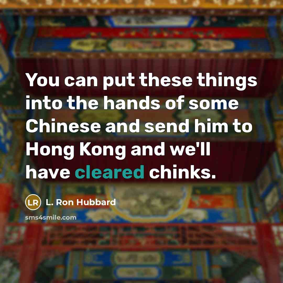 “You can put these things into the hands of some Chinese and send him to Hong Kong and we'll have cleared chinks.” quote by L. Ron Hubbard
