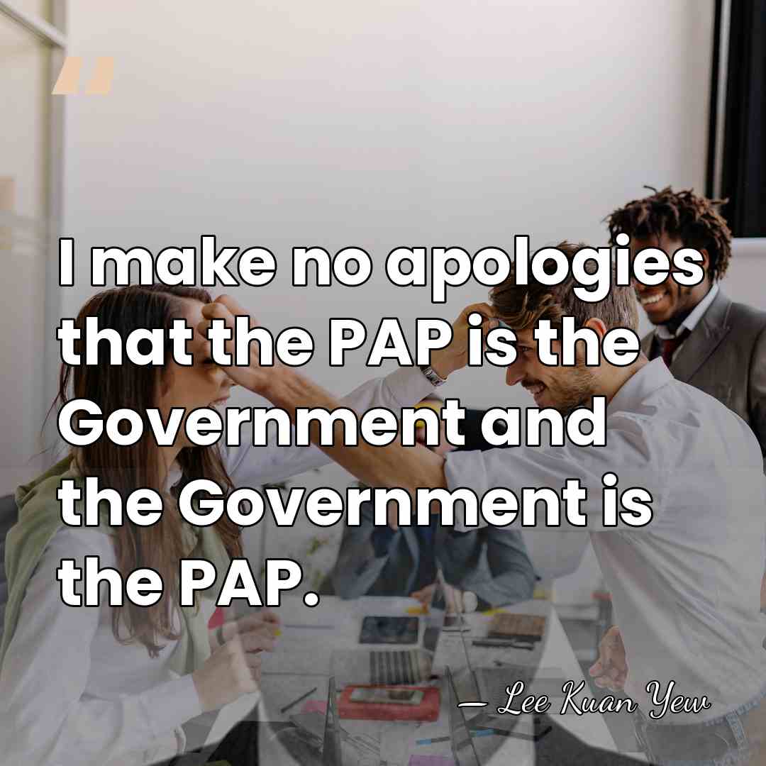 I make no apologies that the PAP is the Government and the&hellip; - Lee Kuan Yew