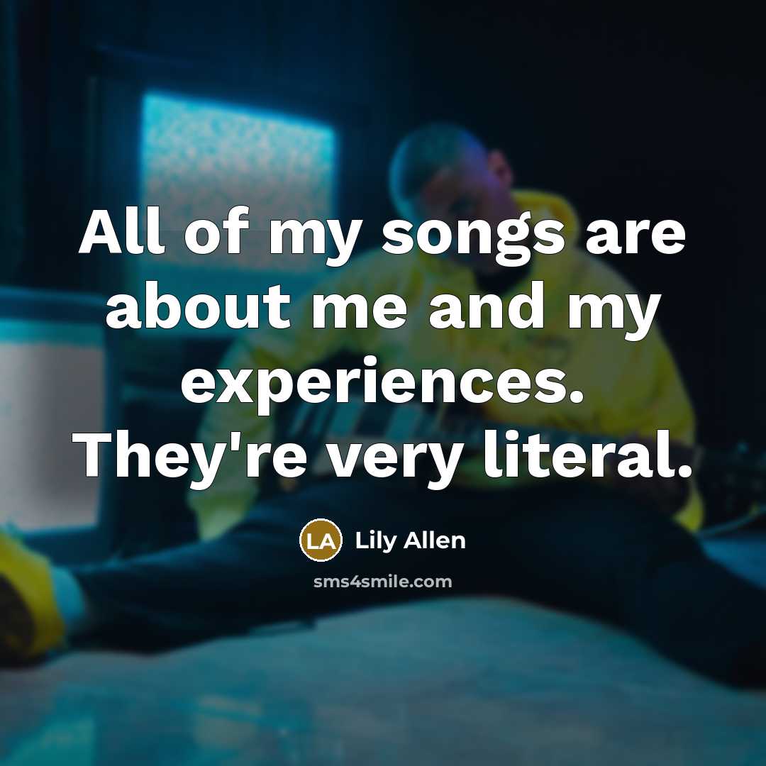 “All of my songs are about me and my experiences. They're very literal.” quote by Lily Allen
