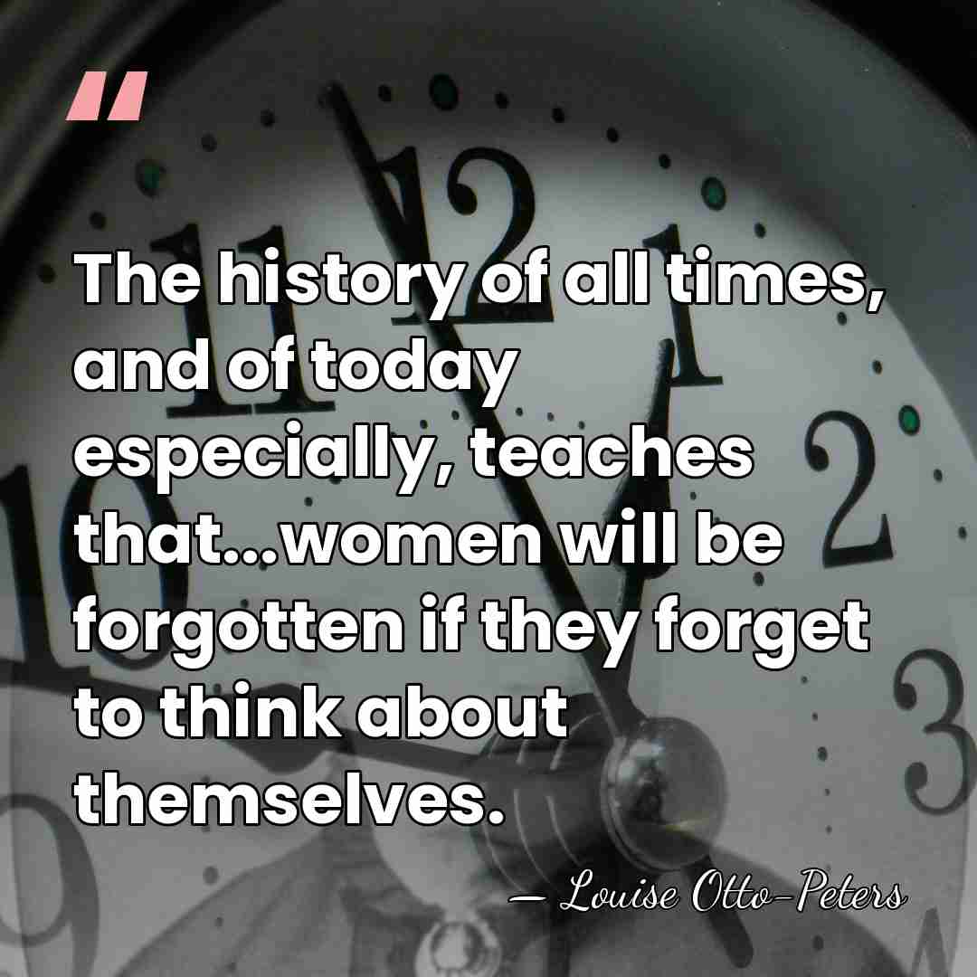The history of all times, and of today especially, teaches that...women will&hellip; - Louise Otto-Peters