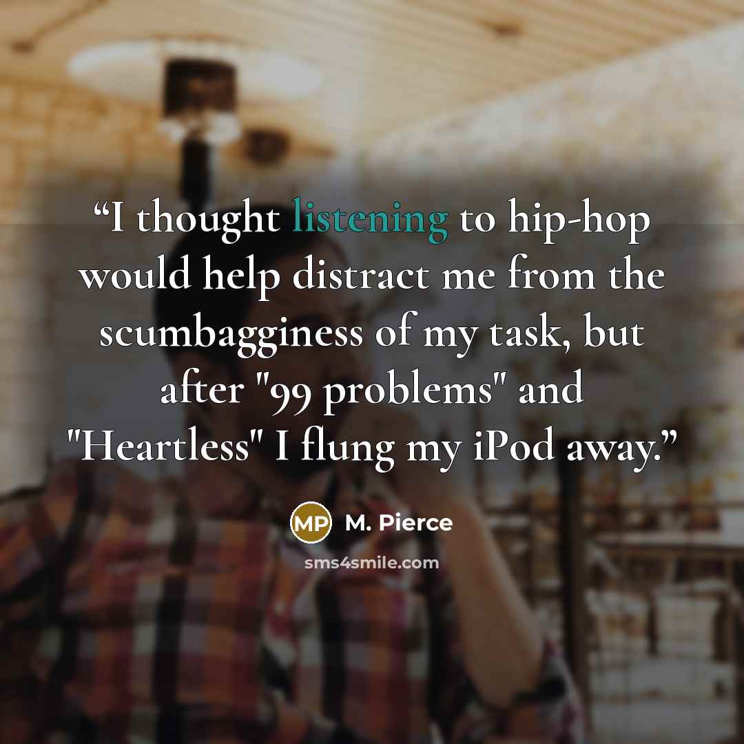 “I thought listening to hip-hop would help distract me from the scumbagginess of my task, but after "99 problems" and "Heartless" I flung my iPod away.” quote by M. Pierce