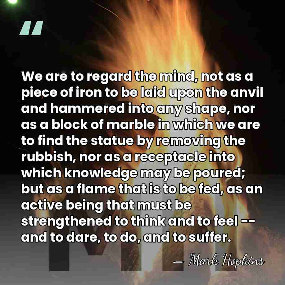 We are to regard the mind, not as a piece of iron&hellip; - Mark Hopkins