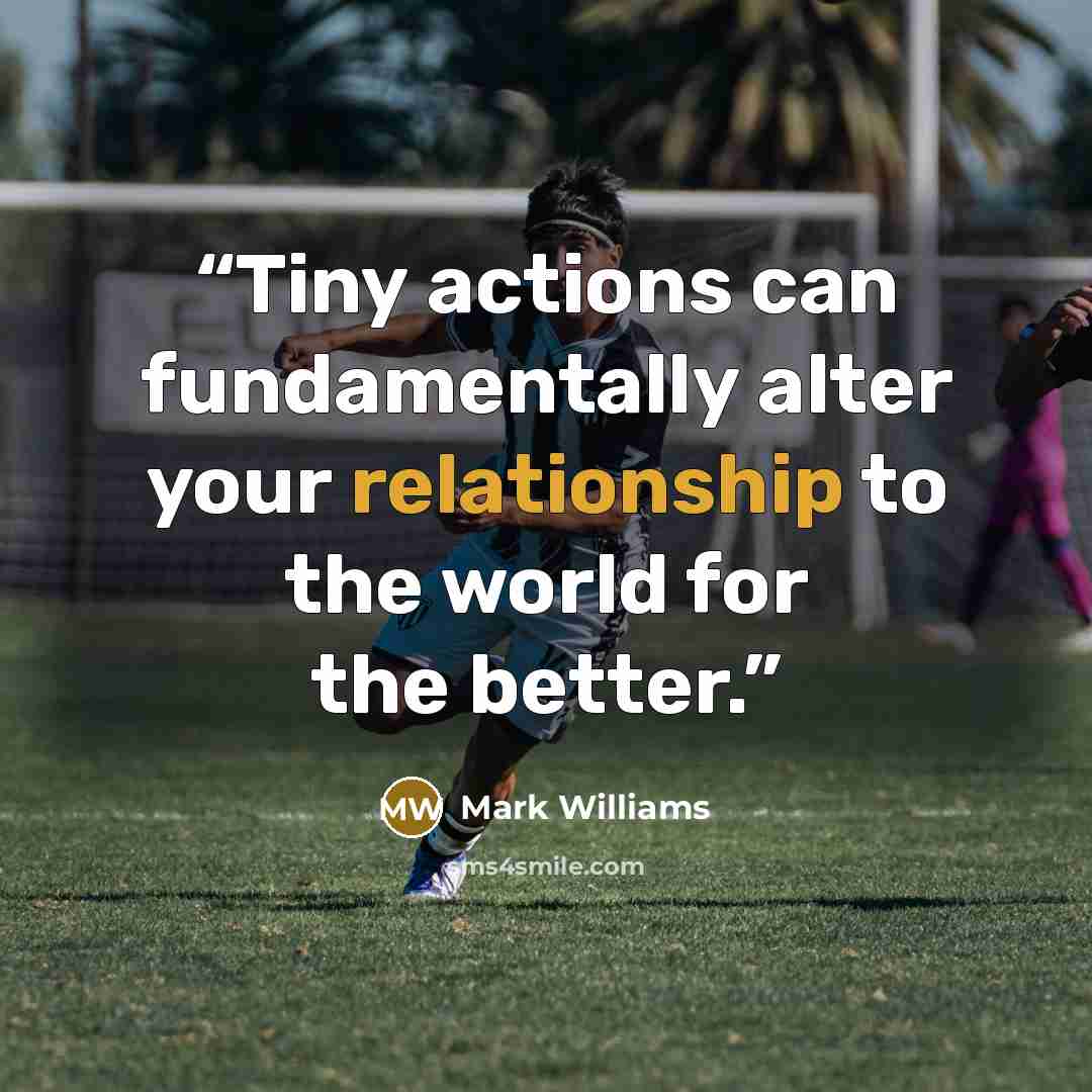“Tiny actions can fundamentally alter your relationship to the world for the better.” quote by Mark Williams