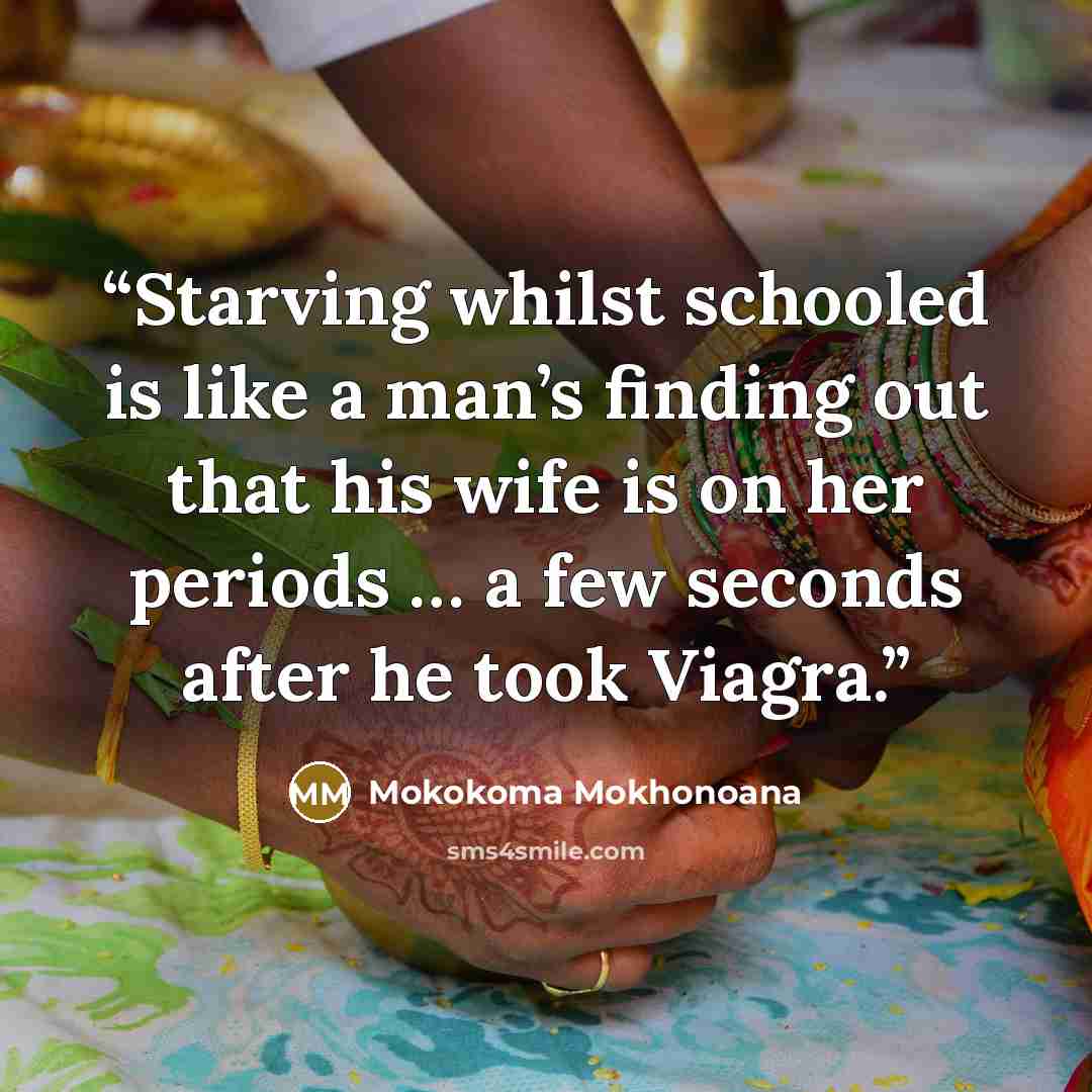 “Starving whilst schooled is like a man’s finding out that his wife is on her periods … a few seconds after he took Viagra.” quote by Mokokoma Mokhonoana