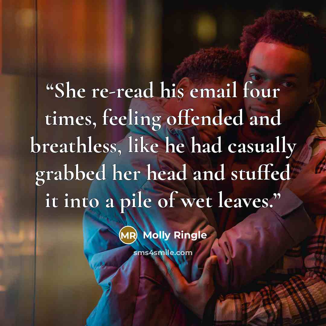“She re-read his email four times, feeling offended and breathless, like he had casually grabbed her head and stuffed it into a pile of wet leaves.” quote by Molly Ringle