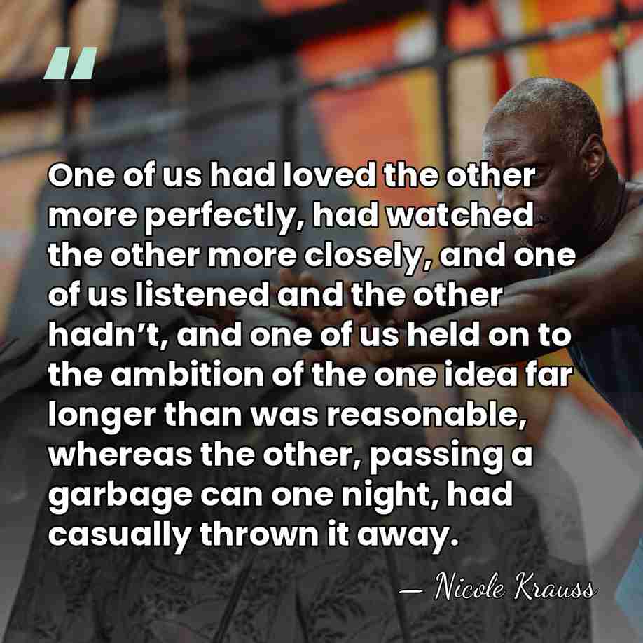 One of us had loved the other more perfectly, had watched the&hellip; - Nicole Krauss