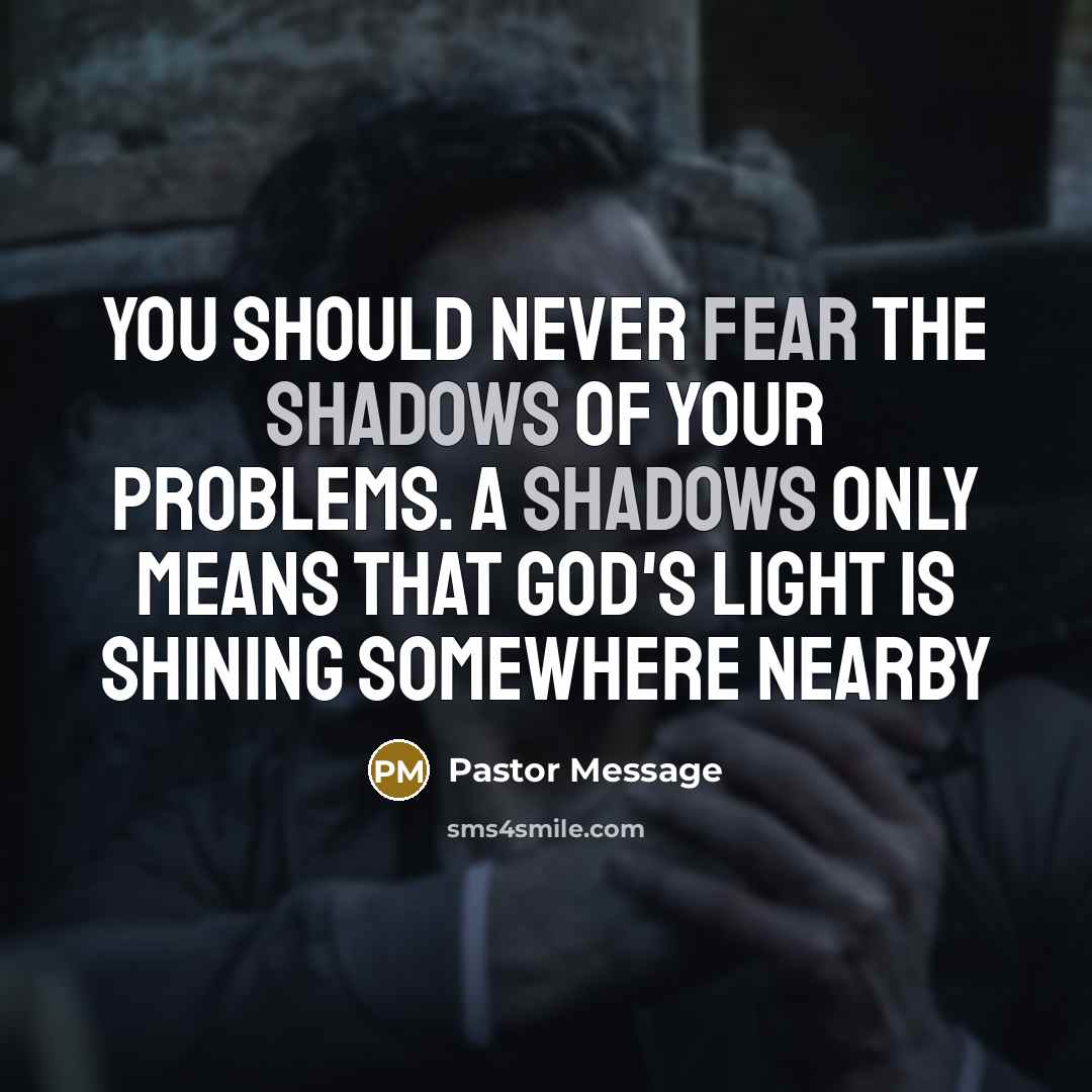 “You should never fear the shadows of your problems. A shadows only means that God's light is shining somewhere nearby” quote by Pastor Message