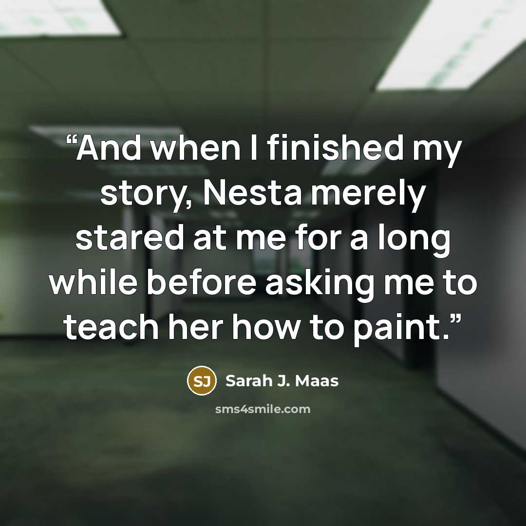 “And when I finished my story, Nesta merely stared at me for a long while before asking me to teach her how to paint.” quote by Sarah J. Maas